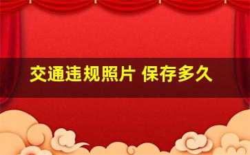 交通违规照片 保存多久